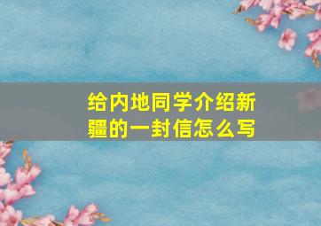 给内地同学介绍新疆的一封信怎么写