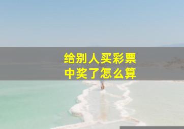 给别人买彩票中奖了怎么算