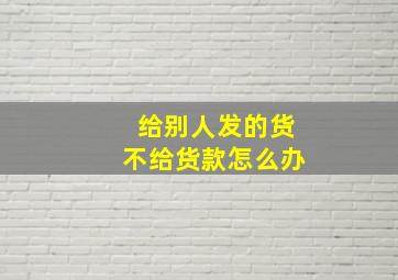 给别人发的货不给货款怎么办