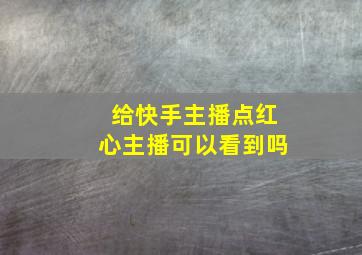 给快手主播点红心主播可以看到吗