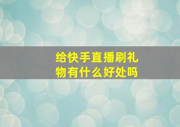 给快手直播刷礼物有什么好处吗