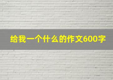 给我一个什么的作文600字