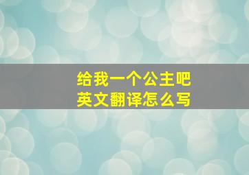 给我一个公主吧英文翻译怎么写