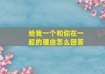 给我一个和你在一起的理由怎么回答