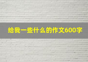 给我一些什么的作文600字