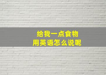 给我一点食物用英语怎么说呢