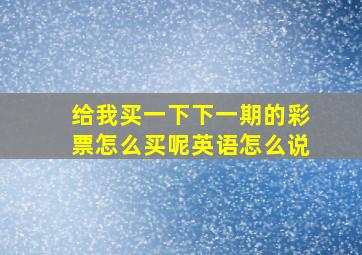 给我买一下下一期的彩票怎么买呢英语怎么说