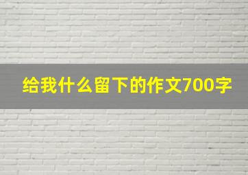 给我什么留下的作文700字