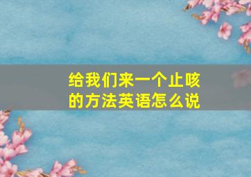 给我们来一个止咳的方法英语怎么说