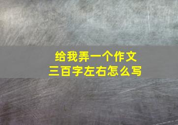 给我弄一个作文三百字左右怎么写