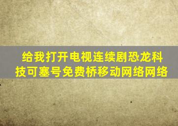 给我打开电视连续剧恐龙科技可塞号免费桥移动网络网络