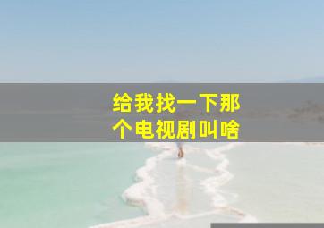 给我找一下那个电视剧叫啥