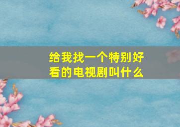 给我找一个特别好看的电视剧叫什么