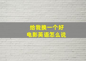 给我换一个好电影英语怎么说