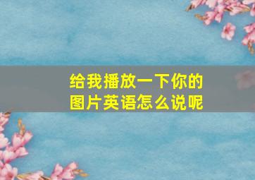 给我播放一下你的图片英语怎么说呢