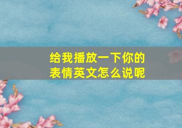 给我播放一下你的表情英文怎么说呢