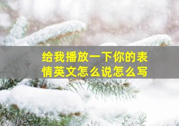 给我播放一下你的表情英文怎么说怎么写