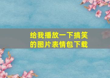 给我播放一下搞笑的图片表情包下载