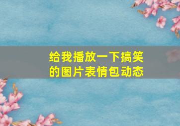 给我播放一下搞笑的图片表情包动态