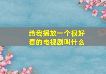 给我播放一个很好看的电视剧叫什么