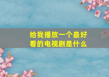 给我播放一个最好看的电视剧是什么