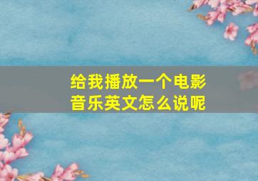 给我播放一个电影音乐英文怎么说呢