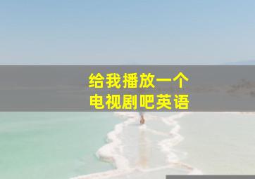 给我播放一个电视剧吧英语