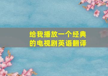 给我播放一个经典的电视剧英语翻译