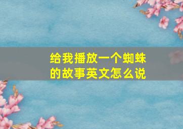 给我播放一个蜘蛛的故事英文怎么说