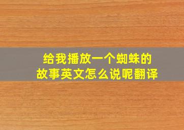 给我播放一个蜘蛛的故事英文怎么说呢翻译