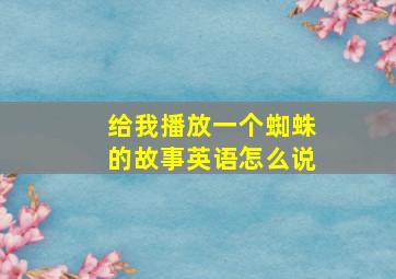 给我播放一个蜘蛛的故事英语怎么说