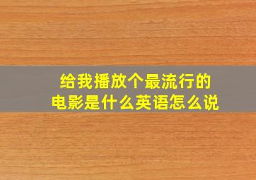 给我播放个最流行的电影是什么英语怎么说