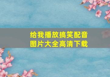 给我播放搞笑配音图片大全高清下载