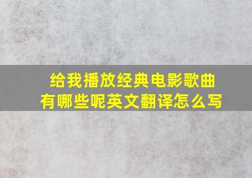 给我播放经典电影歌曲有哪些呢英文翻译怎么写