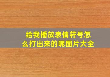 给我播放表情符号怎么打出来的呢图片大全