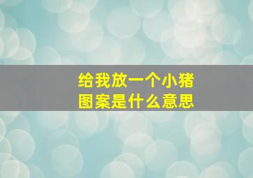 给我放一个小猪图案是什么意思