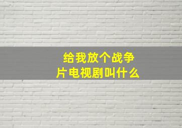 给我放个战争片电视剧叫什么