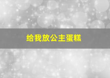 给我放公主蛋糕