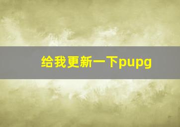 给我更新一下pupg