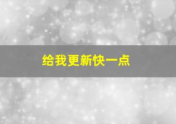 给我更新快一点