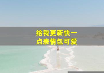 给我更新快一点表情包可爱