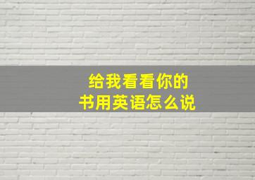 给我看看你的书用英语怎么说