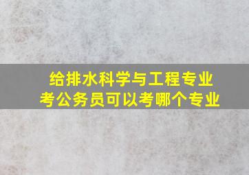 给排水科学与工程专业考公务员可以考哪个专业