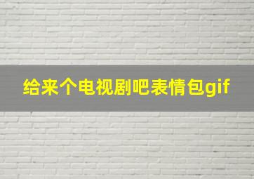 给来个电视剧吧表情包gif