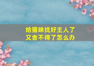 给猫咪找好主人了又舍不得了怎么办