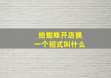 给蜘蛛开店换一个招式叫什么