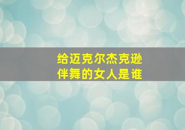 给迈克尔杰克逊伴舞的女人是谁