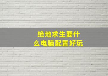 绝地求生要什么电脑配置好玩