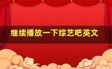 继续播放一下综艺吧英文