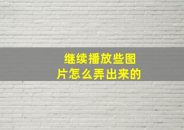 继续播放些图片怎么弄出来的